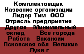 Комплектовщик › Название организации ­ Лидер Тим, ООО › Отрасль предприятия ­ Другое › Минимальный оклад ­ 1 - Все города Работа » Вакансии   . Псковская обл.,Великие Луки г.